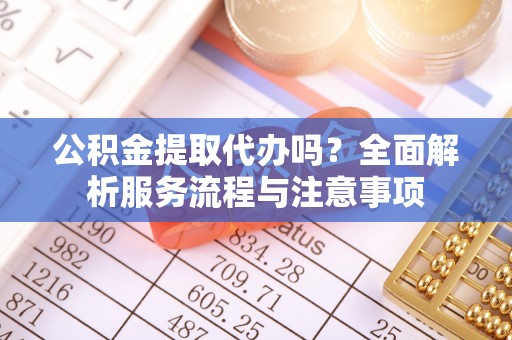 桑日公积金提取代办吗？全面解析服务流程与注意事项