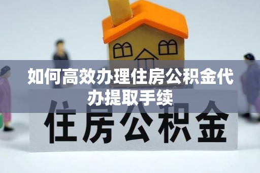 桑日如何高效办理住房公积金代办提取手续