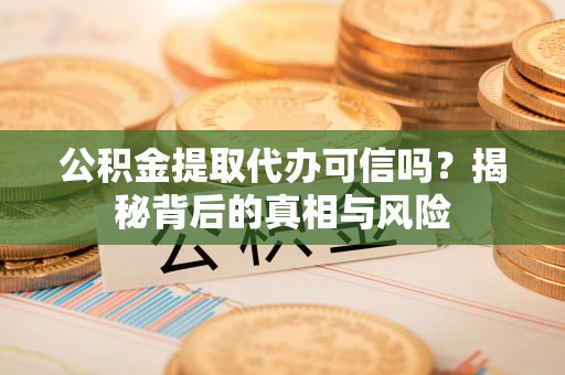 桑日公积金提取代办可信吗？揭秘背后的真相与风险