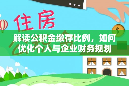 桑日解读公积金缴存比例，如何优化个人与企业财务规划
