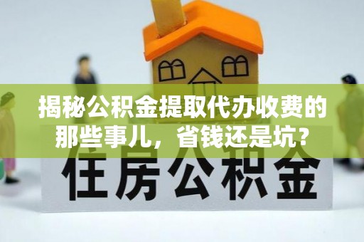 桑日揭秘公积金提取代办收费的那些事儿，省钱还是坑？