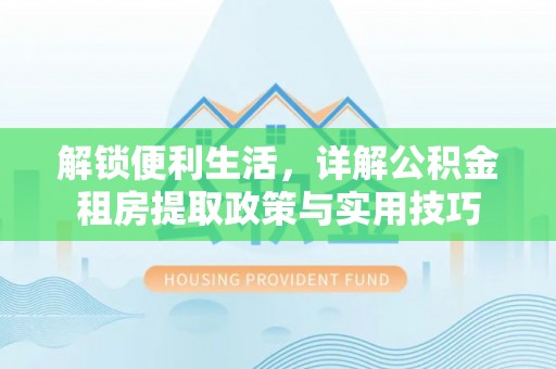 桑日解锁便利生活，详解公积金租房提取政策与实用技巧