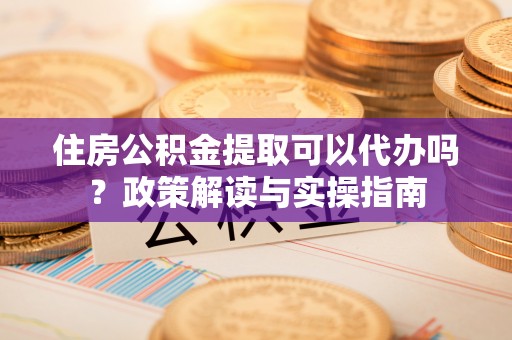 桑日住房公积金提取可以代办吗？政策解读与实操指南