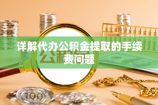 桑日详解代办公积金提取的手续费问题