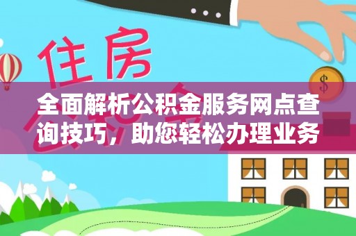 桑日全面解析公积金服务网点查询技巧，助您轻松办理业务