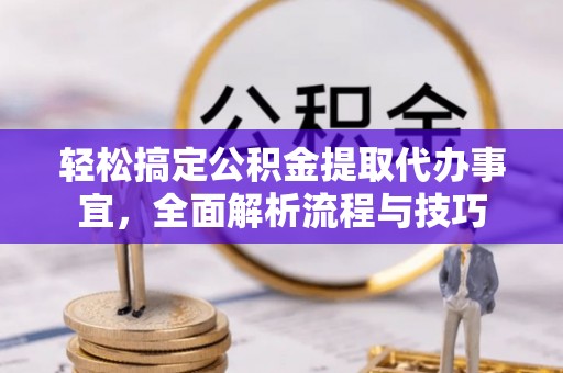 桑日轻松搞定公积金提取代办事宜，全面解析流程与技巧