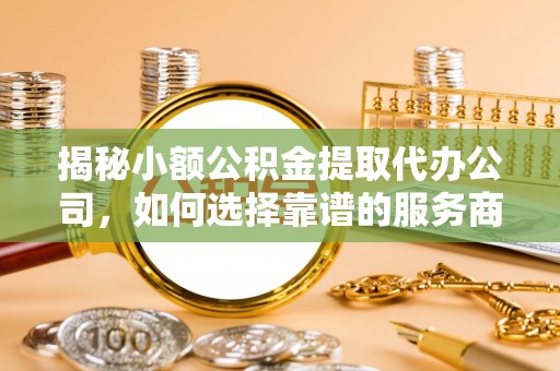 桑日揭秘小额公积金提取代办公司，如何选择靠谱的服务商？
