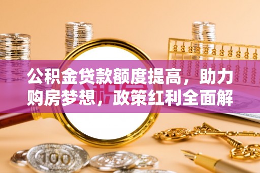 桑日公积金贷款额度提高，助力购房梦想，政策红利全面解析