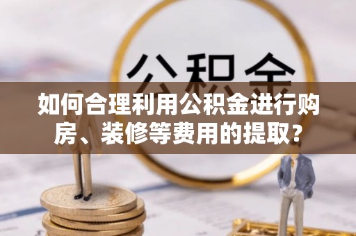 桑日如何合理利用公积金进行购房、装修等费用的提取？