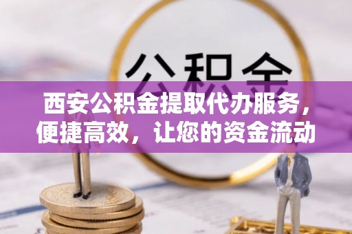 桑日西安公积金提取代办服务，便捷高效，让您的资金流动更灵活