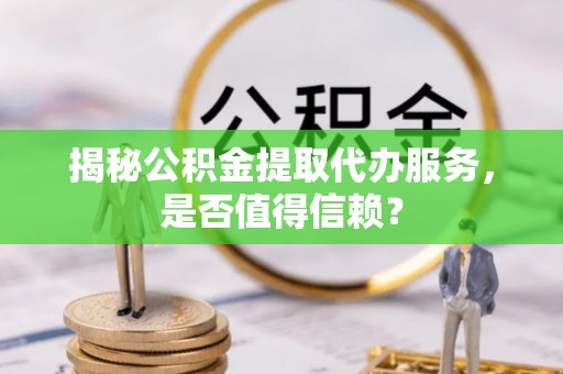 桑日揭秘公积金提取代办服务，是否值得信赖？