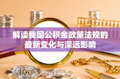 桑日解读我国公积金政策法规的最新变化与深远影响
