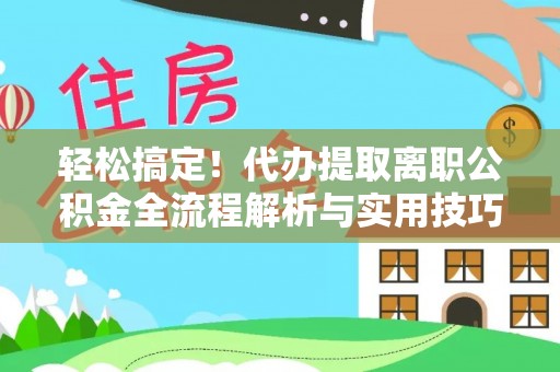 桑日轻松搞定！代办提取离职公积金全流程解析与实用技巧
