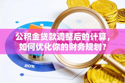 桑日公积金贷款调整后的计算，如何优化你的财务规划？