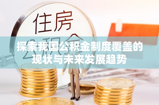 桑日探索我国公积金制度覆盖的现状与未来发展趋势