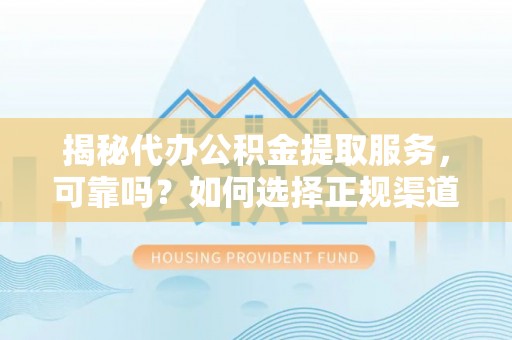 桑日揭秘代办公积金提取服务，可靠吗？如何选择正规渠道？