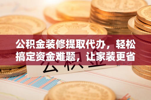 桑日公积金装修提取代办，轻松搞定资金难题，让家装更省心