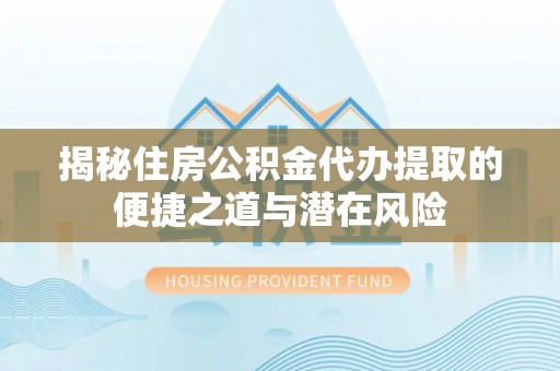 桑日揭秘住房公积金代办提取的便捷之道与潜在风险