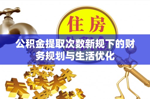 桑日公积金提取次数新规下的财务规划与生活优化