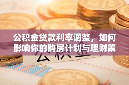 桑日公积金贷款利率调整，如何影响你的购房计划与理财策略