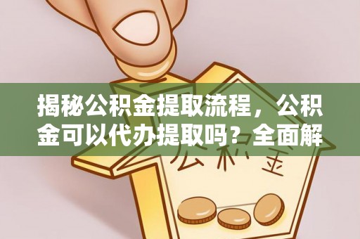 桑日揭秘公积金提取流程，公积金可以代办提取吗？全面解析与操作指南