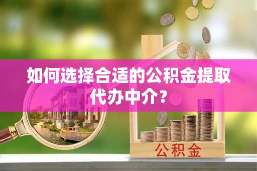 桑日如何选择合适的公积金提取代办中介？