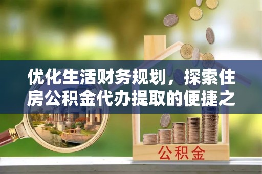 桑日优化生活财务规划，探索住房公积金代办提取的便捷之道
