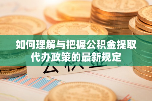 桑日如何理解与把握公积金提取代办政策的最新规定