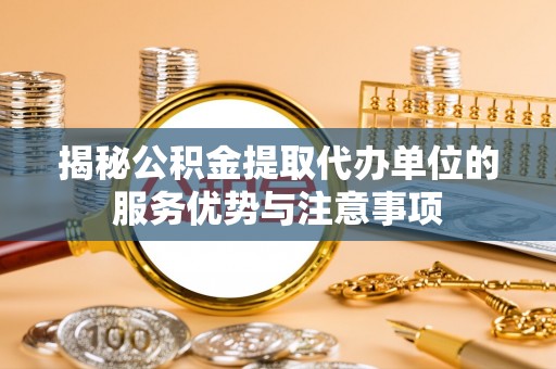 桑日揭秘公积金提取代办单位的服务优势与注意事项