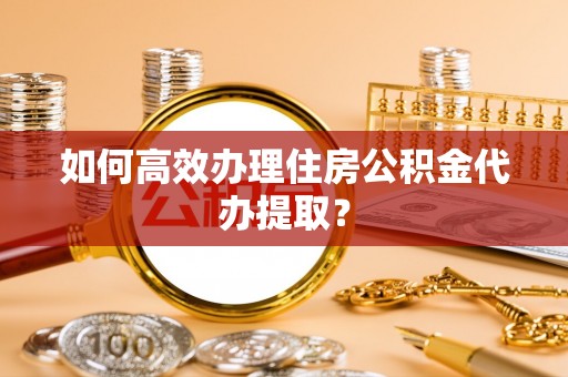 桑日如何高效办理住房公积金代办提取？