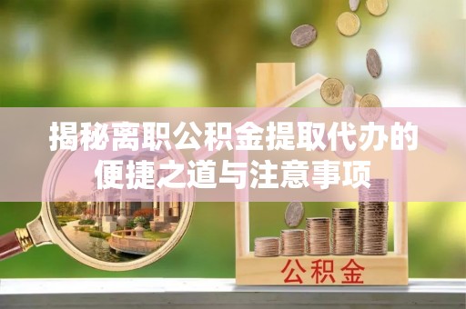 桑日揭秘离职公积金提取代办的便捷之道与注意事项