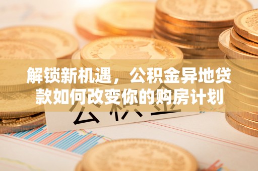 桑日解锁新机遇，公积金异地贷款如何改变你的购房计划
