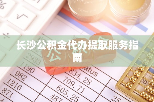 桑日长沙公积金代办提取服务指南