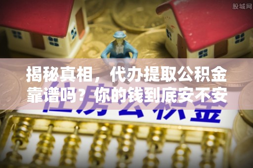 桑日揭秘真相，代办提取公积金靠谱吗？你的钱到底安不安全