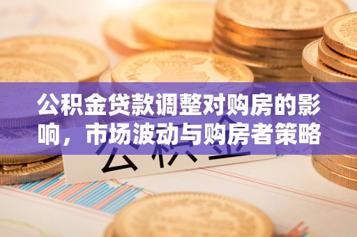 桑日公积金贷款调整对购房的影响，市场波动与购房者策略解析