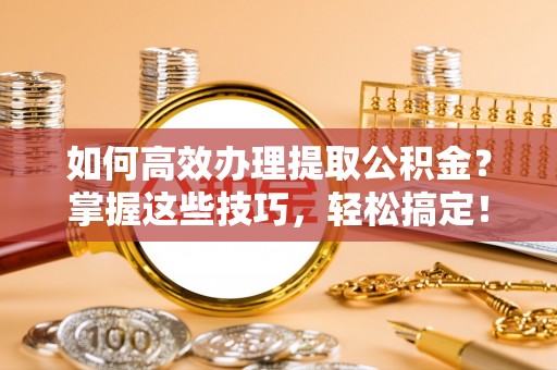 桑日如何高效办理提取公积金？掌握这些技巧，轻松搞定！