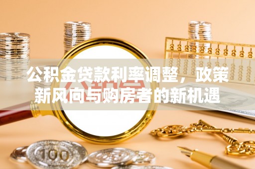 桑日公积金贷款利率调整，政策新风向与购房者的新机遇