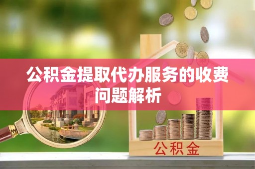 桑日公积金提取代办服务的收费问题解析