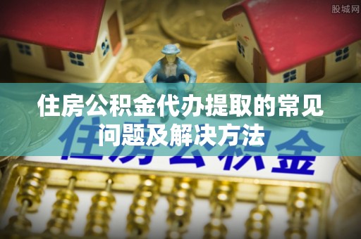 桑日住房公积金代办提取的常见问题及解决方法