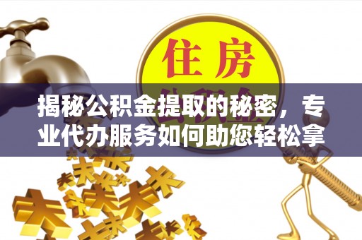 桑日揭秘公积金提取的秘密，专业代办服务如何助您轻松拿钱