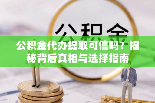 桑日公积金代办提取可信吗？揭秘背后真相与选择指南