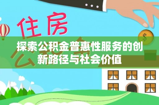 桑日探索公积金普惠性服务的创新路径与社会价值