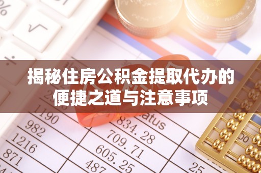 桑日揭秘住房公积金提取代办的便捷之道与注意事项