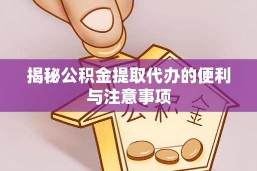 桑日揭秘公积金提取代办的便利与注意事项