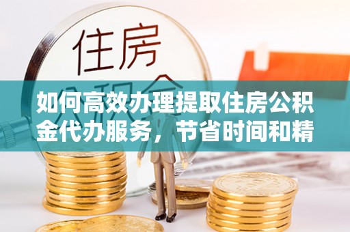 桑日如何高效办理提取住房公积金代办服务，节省时间和精力