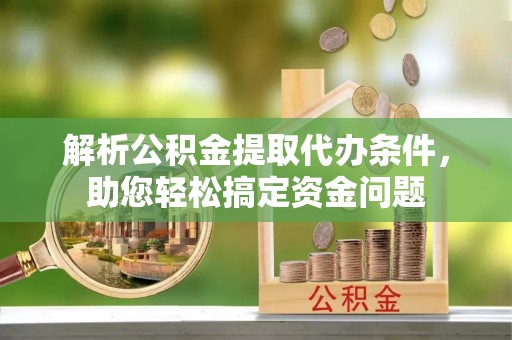 桑日解析公积金提取代办条件，助您轻松搞定资金问题