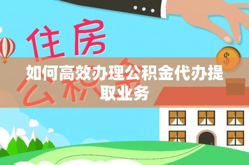 桑日如何高效办理公积金代办提取业务