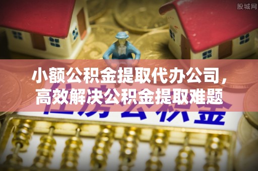 桑日小额公积金提取代办公司，高效解决公积金提取难题