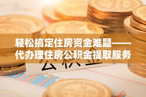 桑日轻松搞定住房资金难题——代办理住房公积金提取服务全解析