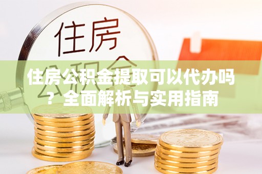 桑日住房公积金提取可以代办吗？全面解析与实用指南